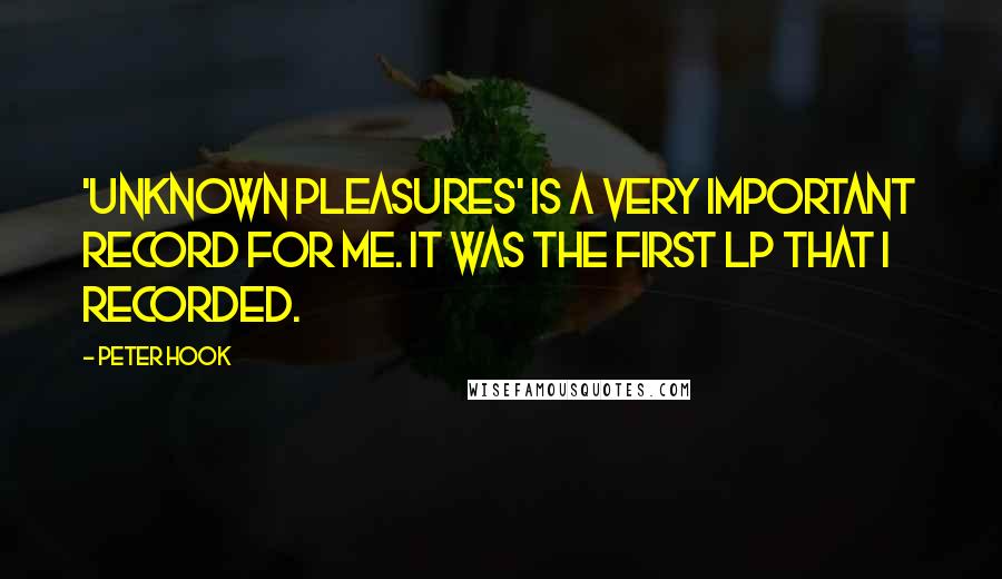 Peter Hook Quotes: 'Unknown Pleasures' is a very important record for me. It was the first LP that I recorded.