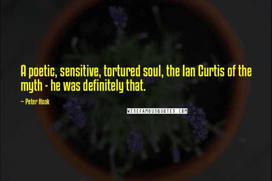Peter Hook Quotes: A poetic, sensitive, tortured soul, the Ian Curtis of the myth - he was definitely that.