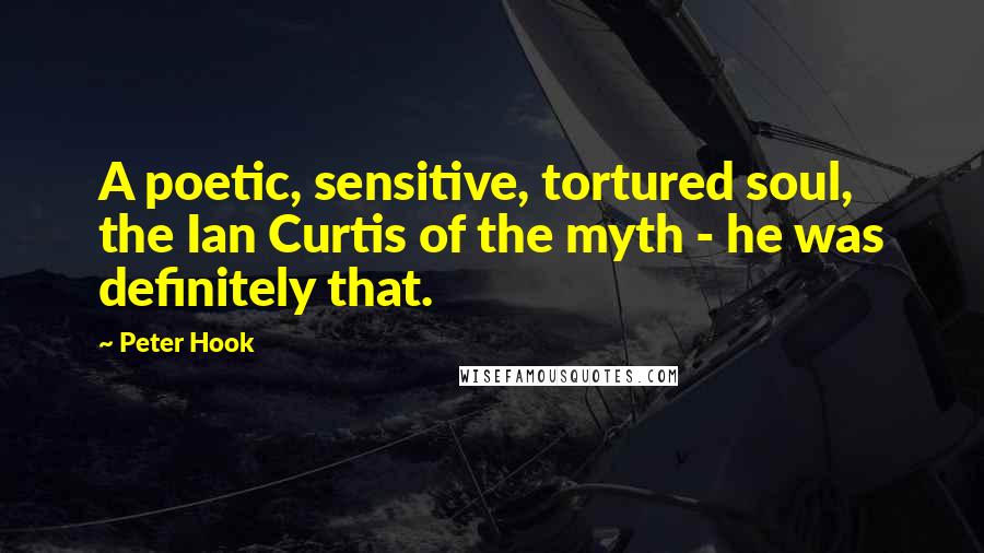 Peter Hook Quotes: A poetic, sensitive, tortured soul, the Ian Curtis of the myth - he was definitely that.