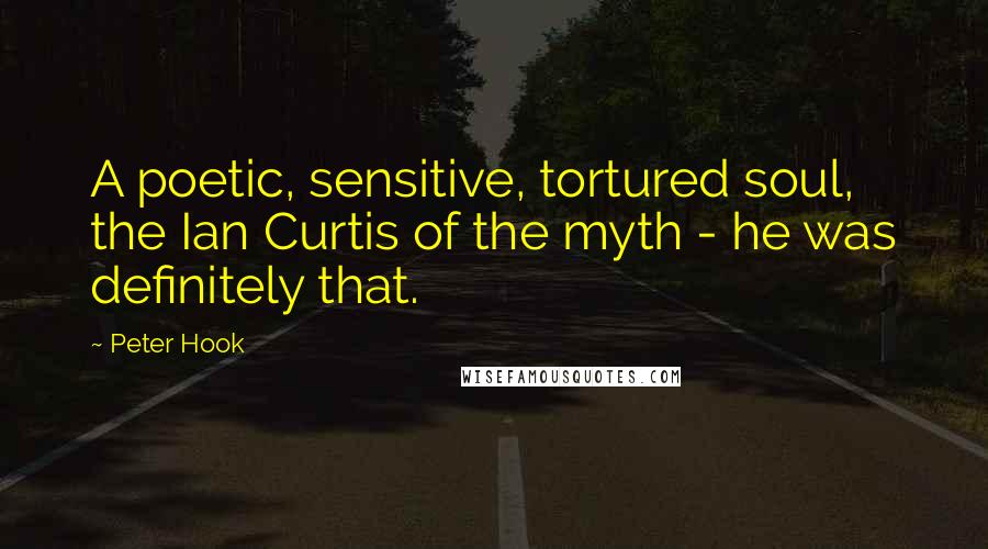 Peter Hook Quotes: A poetic, sensitive, tortured soul, the Ian Curtis of the myth - he was definitely that.