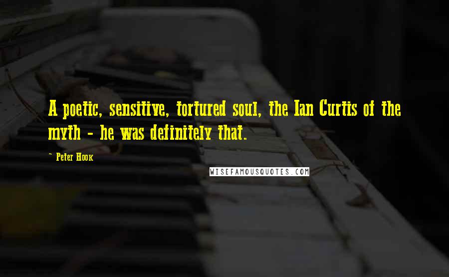 Peter Hook Quotes: A poetic, sensitive, tortured soul, the Ian Curtis of the myth - he was definitely that.