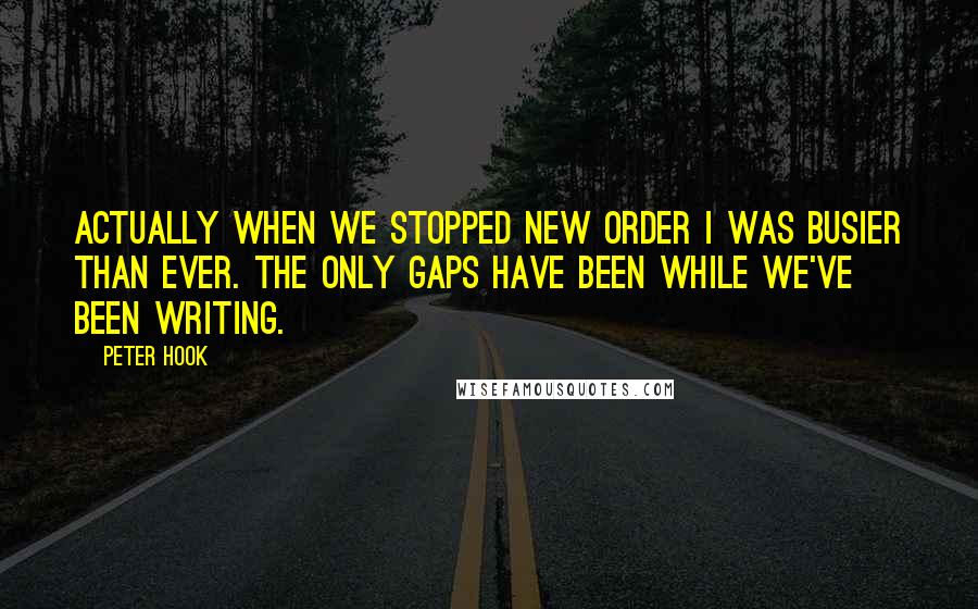 Peter Hook Quotes: Actually when we stopped New Order I was busier than ever. The only gaps have been while we've been writing.