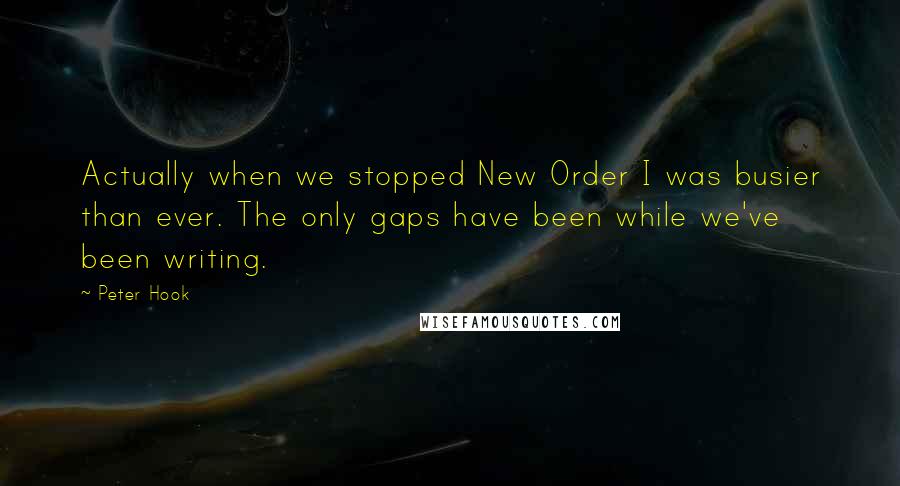 Peter Hook Quotes: Actually when we stopped New Order I was busier than ever. The only gaps have been while we've been writing.