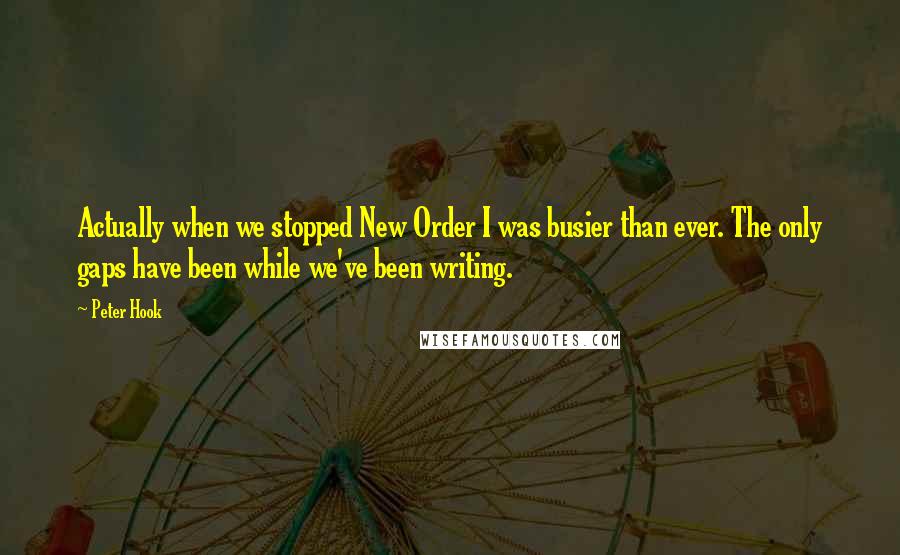 Peter Hook Quotes: Actually when we stopped New Order I was busier than ever. The only gaps have been while we've been writing.