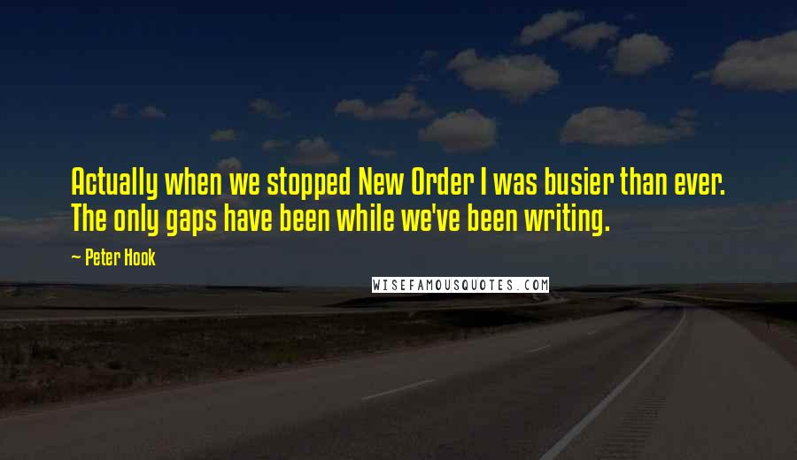 Peter Hook Quotes: Actually when we stopped New Order I was busier than ever. The only gaps have been while we've been writing.