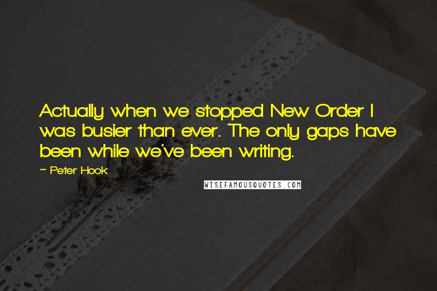 Peter Hook Quotes: Actually when we stopped New Order I was busier than ever. The only gaps have been while we've been writing.