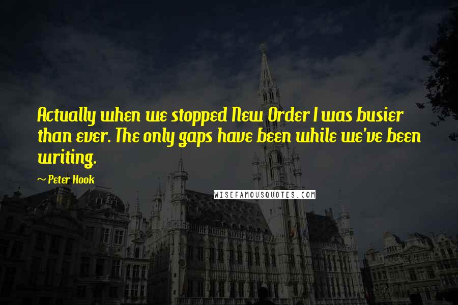 Peter Hook Quotes: Actually when we stopped New Order I was busier than ever. The only gaps have been while we've been writing.