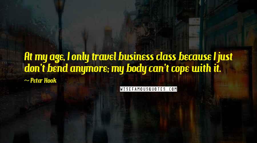 Peter Hook Quotes: At my age, I only travel business class because I just don't bend anymore; my body can't cope with it.