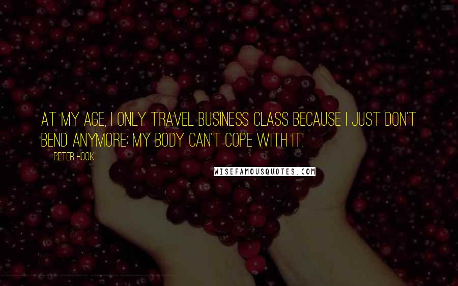 Peter Hook Quotes: At my age, I only travel business class because I just don't bend anymore; my body can't cope with it.