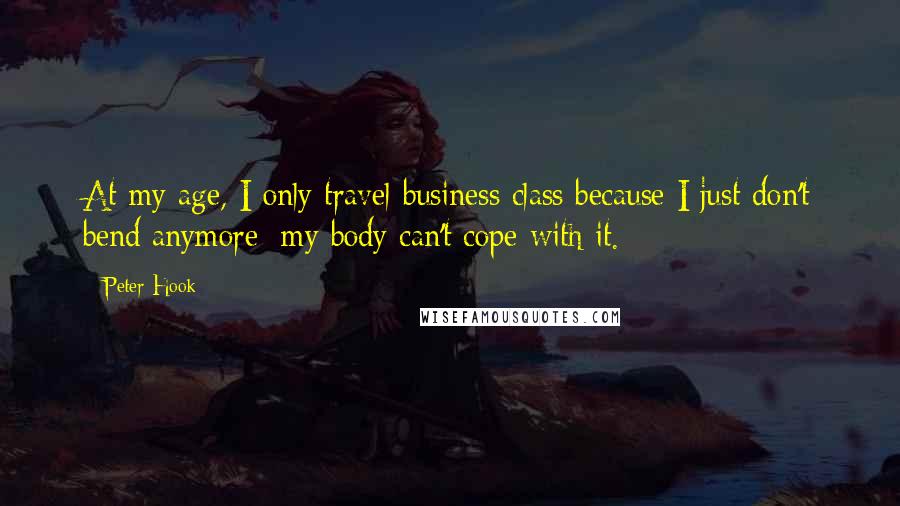 Peter Hook Quotes: At my age, I only travel business class because I just don't bend anymore; my body can't cope with it.