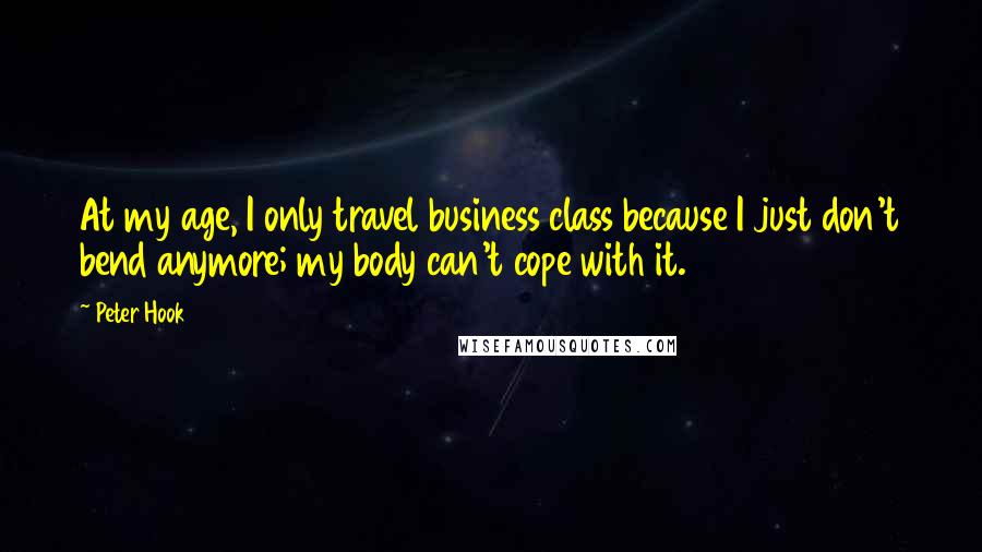 Peter Hook Quotes: At my age, I only travel business class because I just don't bend anymore; my body can't cope with it.