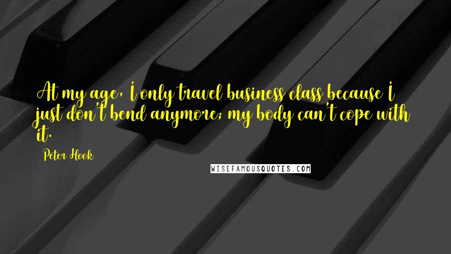 Peter Hook Quotes: At my age, I only travel business class because I just don't bend anymore; my body can't cope with it.