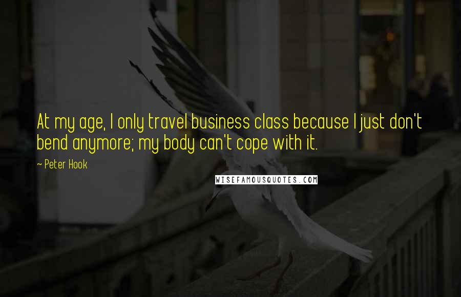 Peter Hook Quotes: At my age, I only travel business class because I just don't bend anymore; my body can't cope with it.