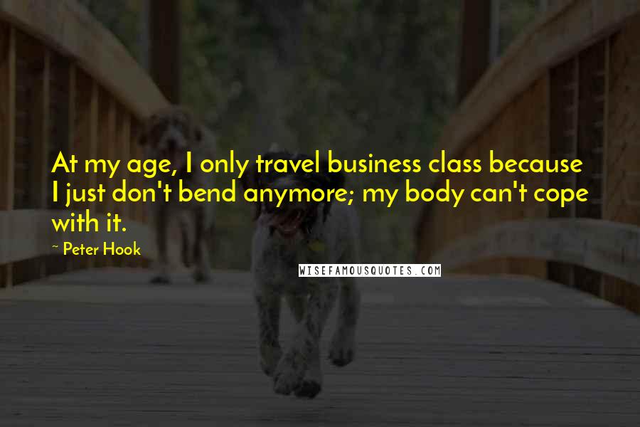 Peter Hook Quotes: At my age, I only travel business class because I just don't bend anymore; my body can't cope with it.