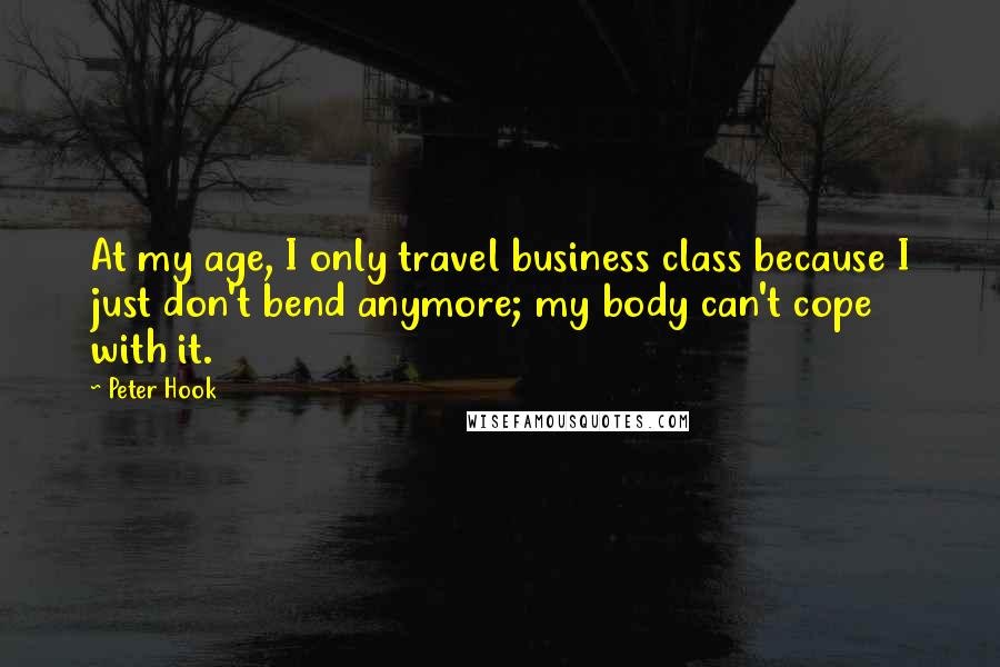Peter Hook Quotes: At my age, I only travel business class because I just don't bend anymore; my body can't cope with it.