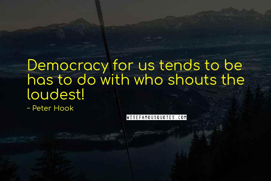Peter Hook Quotes: Democracy for us tends to be has to do with who shouts the loudest!