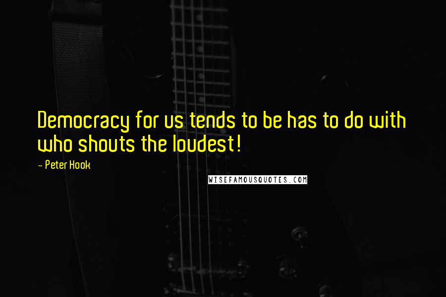 Peter Hook Quotes: Democracy for us tends to be has to do with who shouts the loudest!