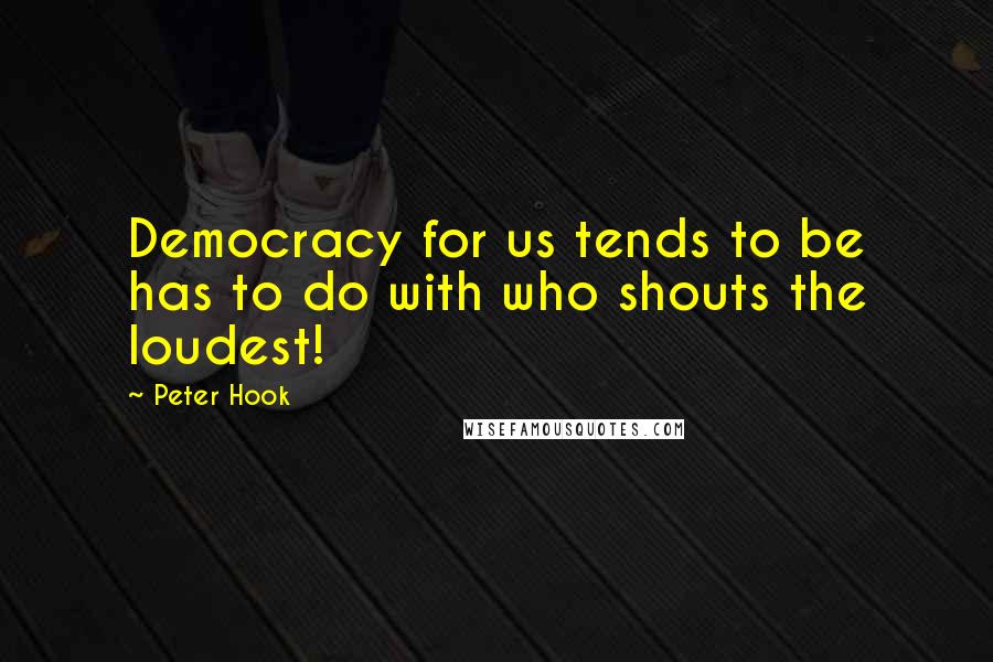 Peter Hook Quotes: Democracy for us tends to be has to do with who shouts the loudest!