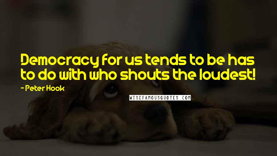 Peter Hook Quotes: Democracy for us tends to be has to do with who shouts the loudest!