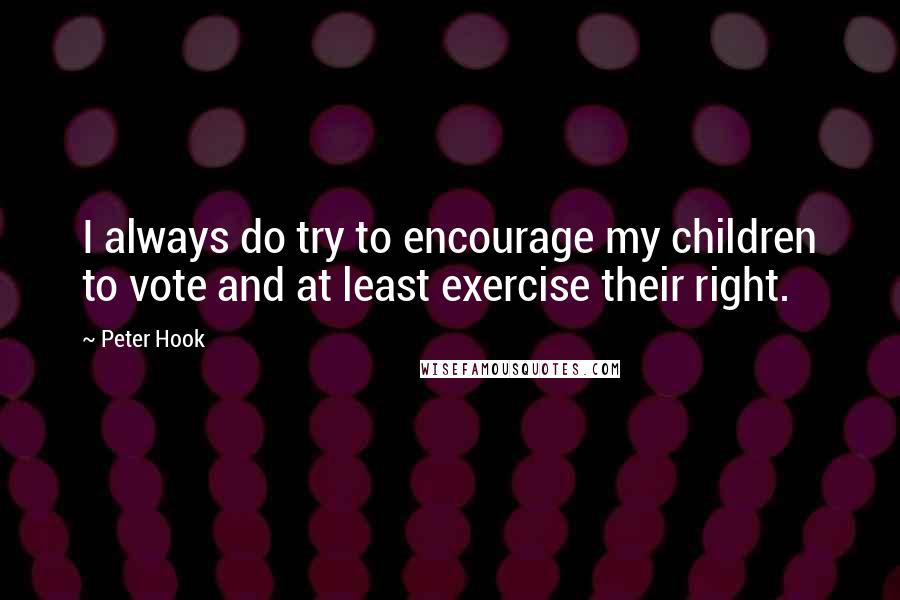 Peter Hook Quotes: I always do try to encourage my children to vote and at least exercise their right.