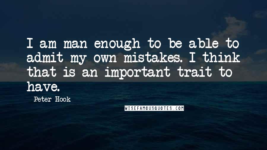 Peter Hook Quotes: I am man enough to be able to admit my own mistakes. I think that is an important trait to have.