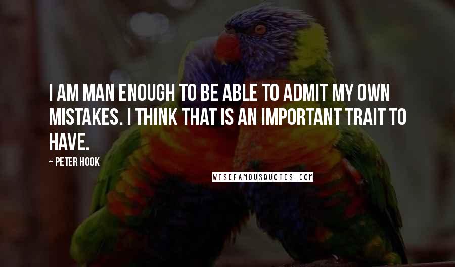 Peter Hook Quotes: I am man enough to be able to admit my own mistakes. I think that is an important trait to have.