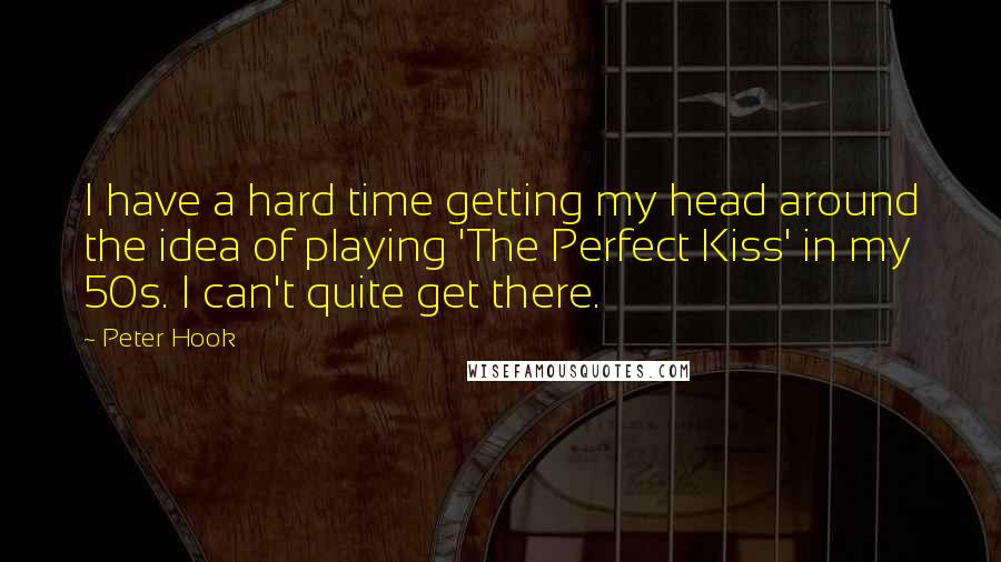 Peter Hook Quotes: I have a hard time getting my head around the idea of playing 'The Perfect Kiss' in my 50s. I can't quite get there.