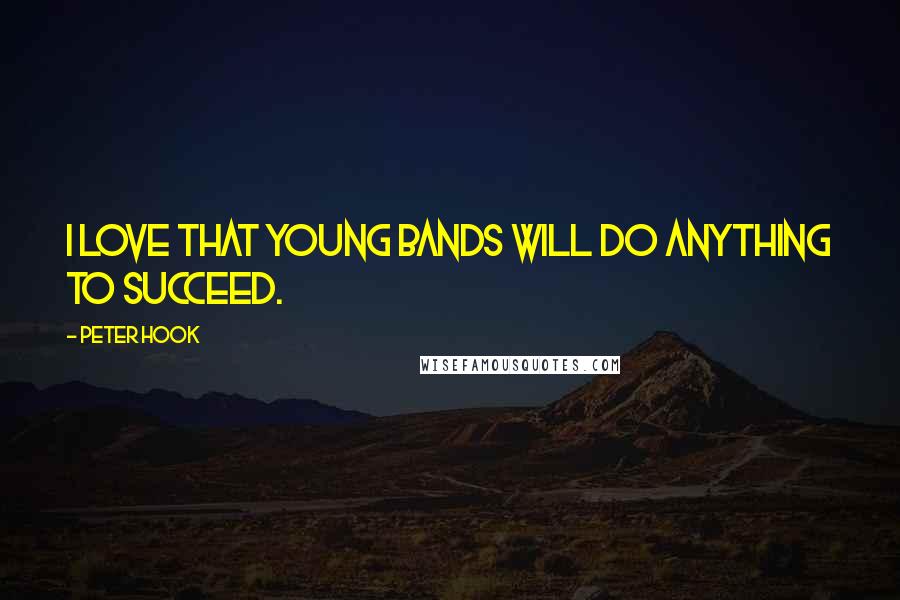 Peter Hook Quotes: I love that young bands will do anything to succeed.