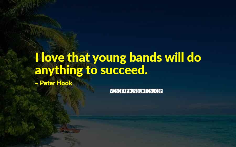 Peter Hook Quotes: I love that young bands will do anything to succeed.
