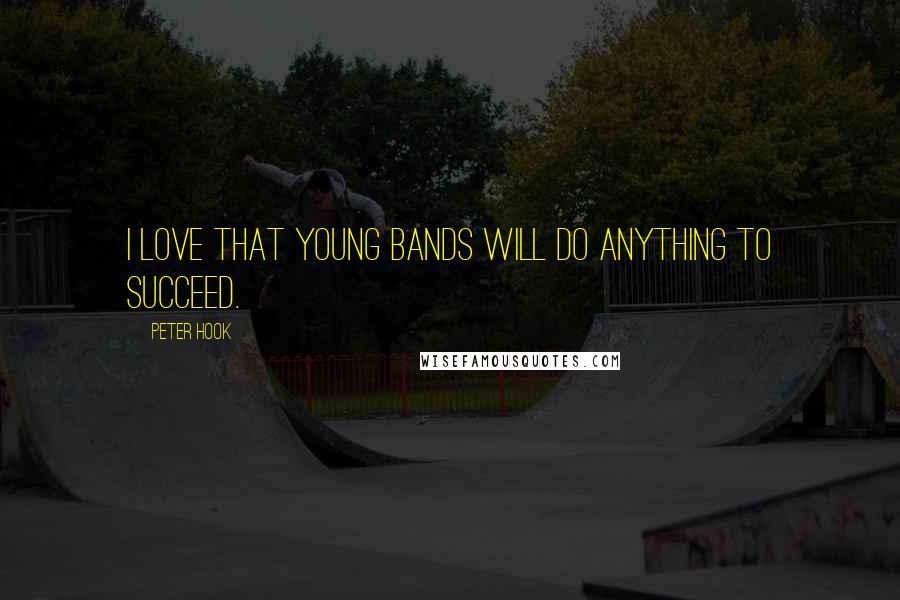 Peter Hook Quotes: I love that young bands will do anything to succeed.