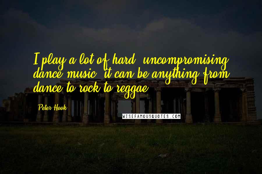 Peter Hook Quotes: I play a lot of hard, uncompromising dance music; it can be anything from dance to rock to reggae.