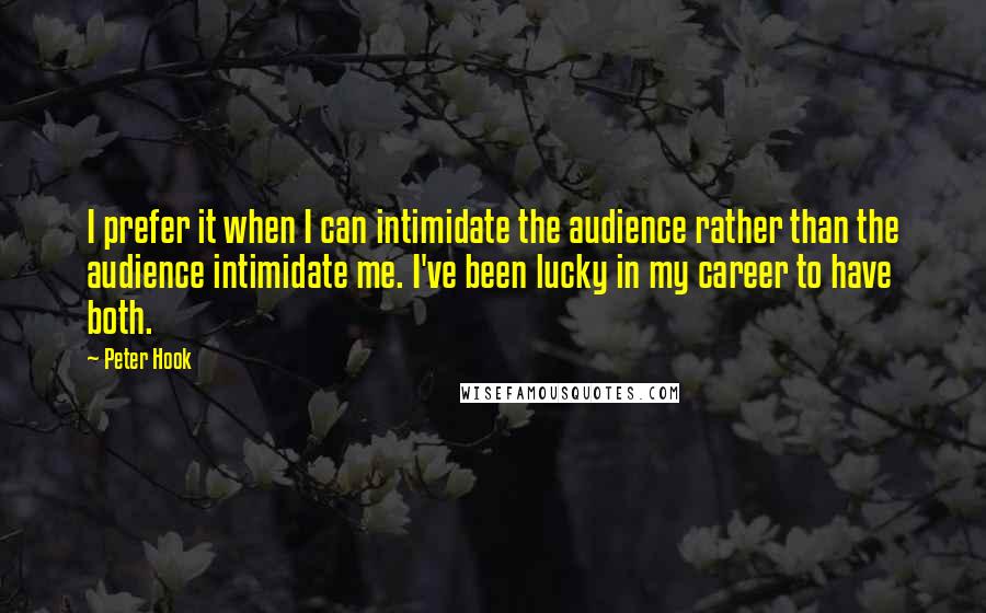 Peter Hook Quotes: I prefer it when I can intimidate the audience rather than the audience intimidate me. I've been lucky in my career to have both.