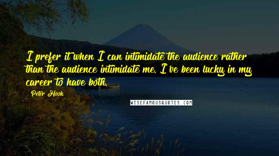 Peter Hook Quotes: I prefer it when I can intimidate the audience rather than the audience intimidate me. I've been lucky in my career to have both.