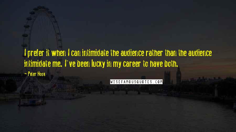 Peter Hook Quotes: I prefer it when I can intimidate the audience rather than the audience intimidate me. I've been lucky in my career to have both.