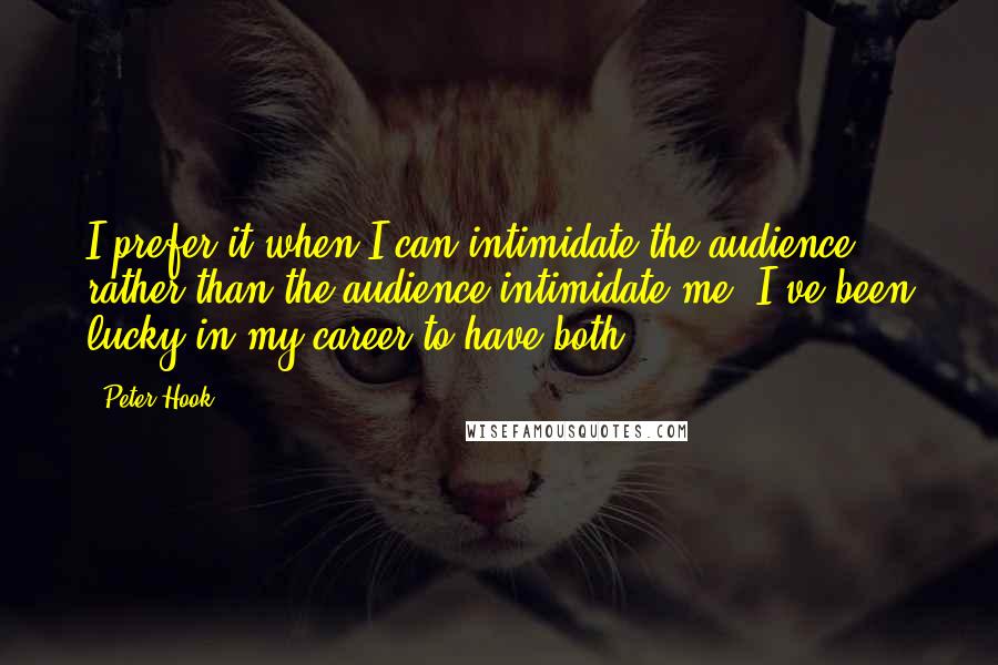 Peter Hook Quotes: I prefer it when I can intimidate the audience rather than the audience intimidate me. I've been lucky in my career to have both.