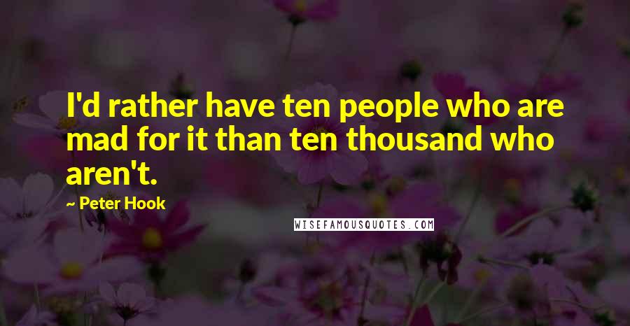 Peter Hook Quotes: I'd rather have ten people who are mad for it than ten thousand who aren't.