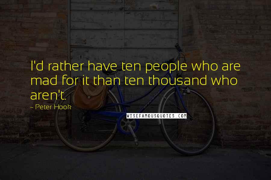Peter Hook Quotes: I'd rather have ten people who are mad for it than ten thousand who aren't.