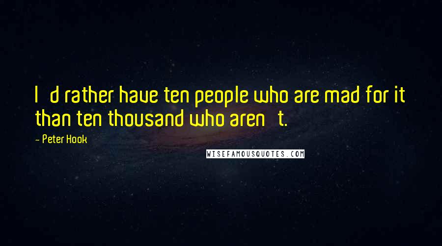 Peter Hook Quotes: I'd rather have ten people who are mad for it than ten thousand who aren't.