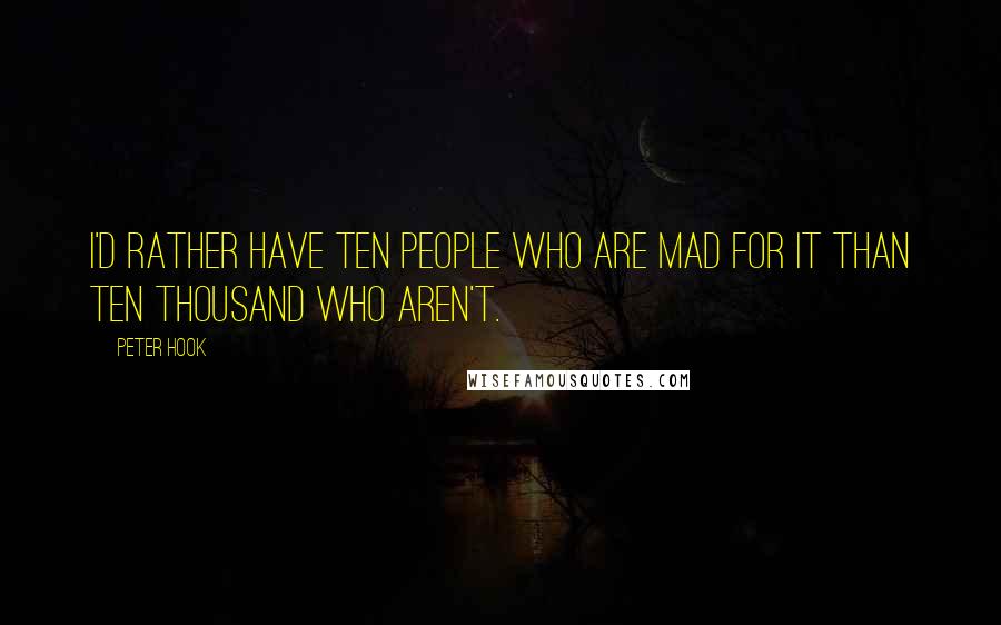 Peter Hook Quotes: I'd rather have ten people who are mad for it than ten thousand who aren't.