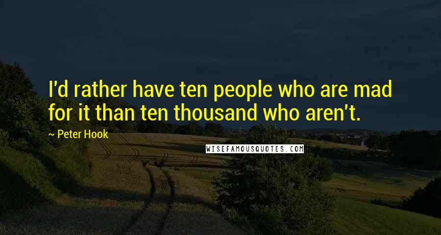 Peter Hook Quotes: I'd rather have ten people who are mad for it than ten thousand who aren't.