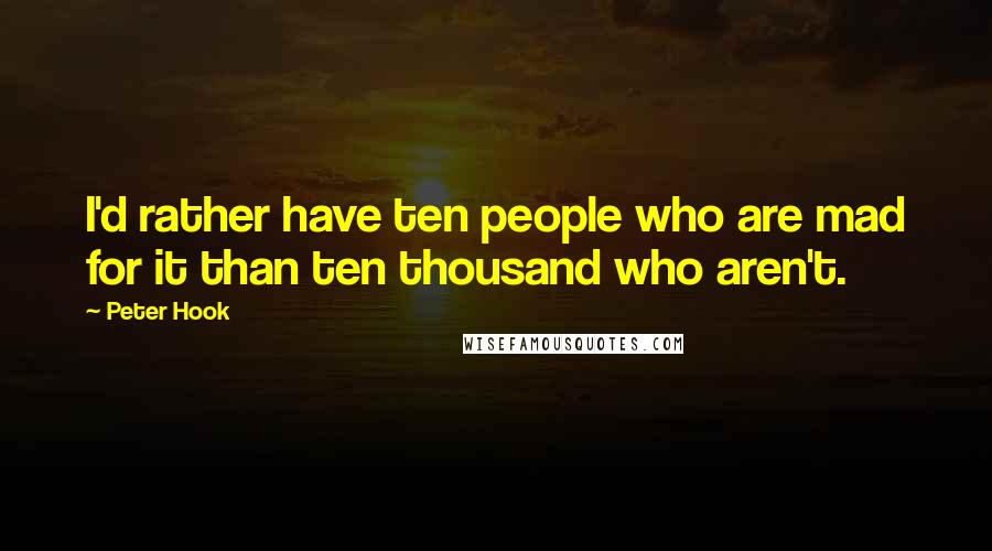 Peter Hook Quotes: I'd rather have ten people who are mad for it than ten thousand who aren't.