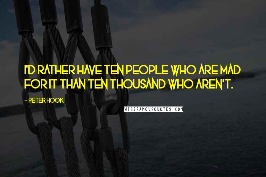 Peter Hook Quotes: I'd rather have ten people who are mad for it than ten thousand who aren't.