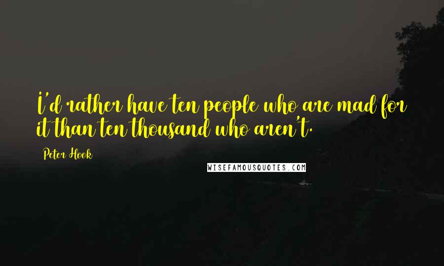 Peter Hook Quotes: I'd rather have ten people who are mad for it than ten thousand who aren't.