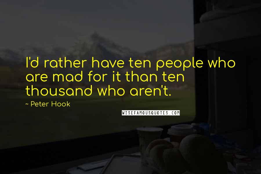 Peter Hook Quotes: I'd rather have ten people who are mad for it than ten thousand who aren't.