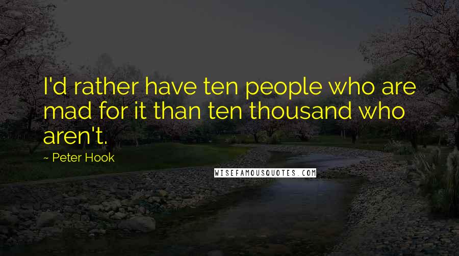Peter Hook Quotes: I'd rather have ten people who are mad for it than ten thousand who aren't.