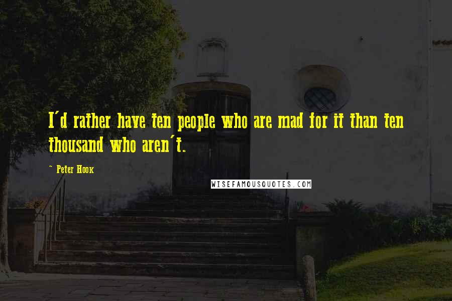 Peter Hook Quotes: I'd rather have ten people who are mad for it than ten thousand who aren't.