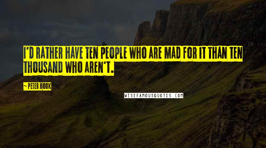Peter Hook Quotes: I'd rather have ten people who are mad for it than ten thousand who aren't.