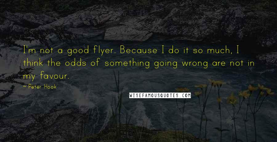 Peter Hook Quotes: I'm not a good flyer. Because I do it so much, I think the odds of something going wrong are not in my favour.
