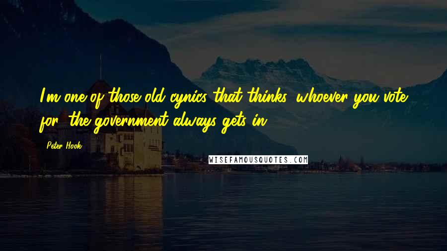 Peter Hook Quotes: I'm one of those old cynics that thinks, whoever you vote for, the government always gets in.