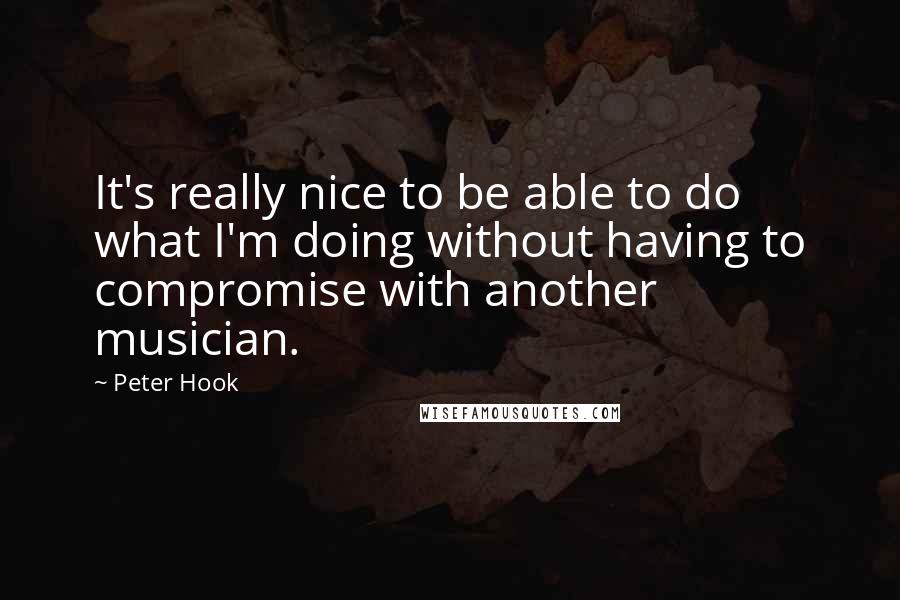 Peter Hook Quotes: It's really nice to be able to do what I'm doing without having to compromise with another musician.